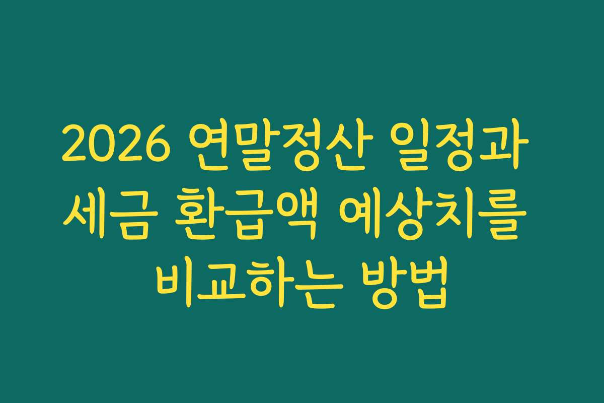 2026 연말정산 일정과 세금 환급액 예상치를 비교하는 방법