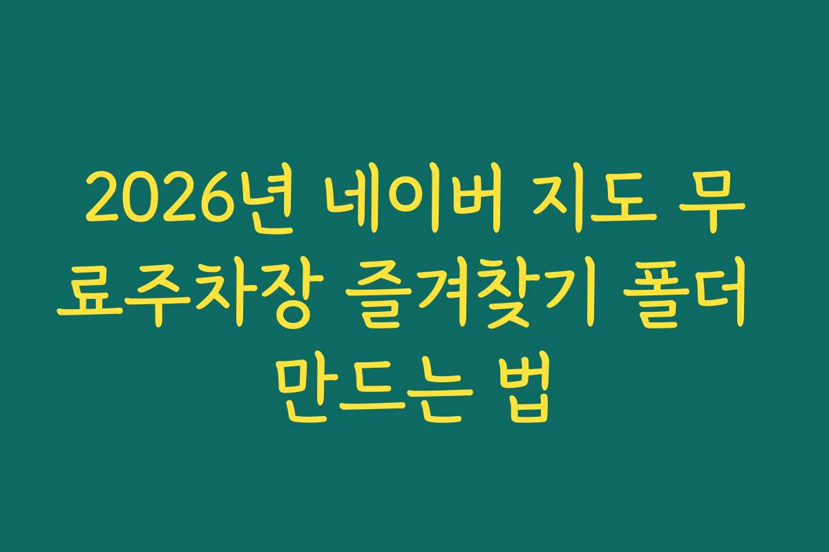 2026년 네이버 지도 무료주차장 즐겨찾기 폴더 만드는 법