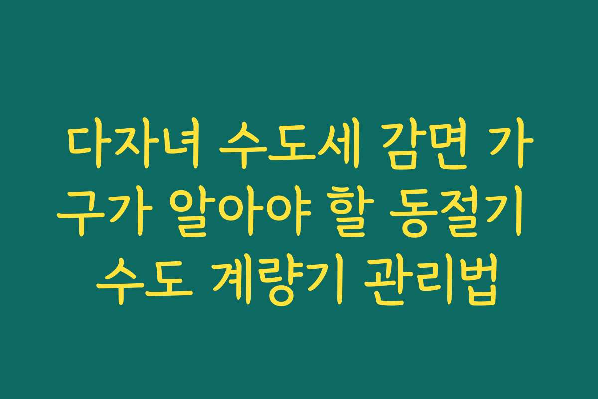 다자녀 수도세 감면 가구가 알아야 할 동절기 수도 계량기 관리법