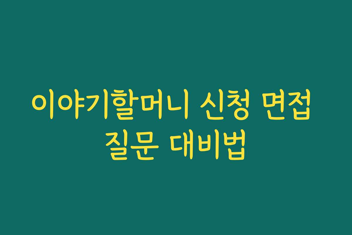 이야기할머니 신청 면접 질문 대비법