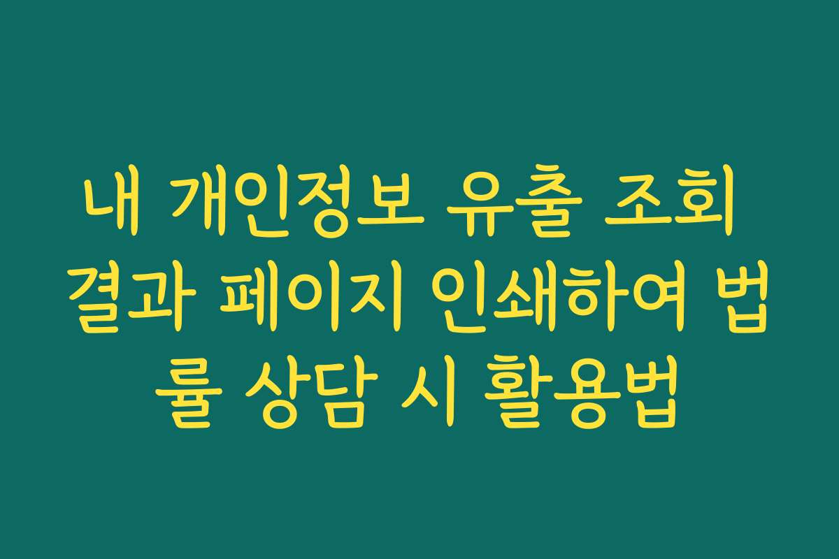 내 개인정보 유출 조회 결과 페이지 인쇄하여 법률 상담 시 활용법