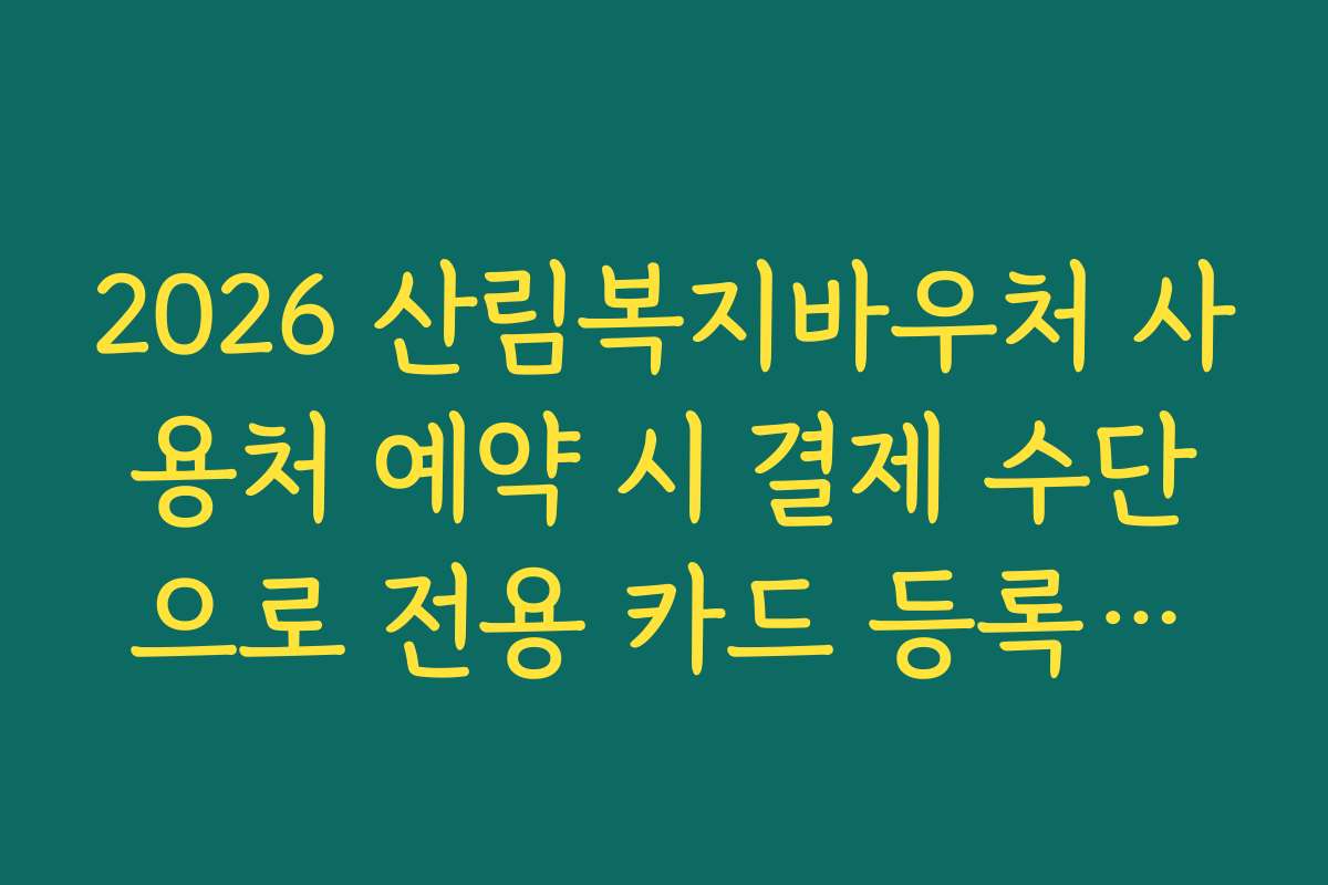 2026 산림복지바우처 사용처 예약 시 결제 수단으로 전용 카드 등록하는 법