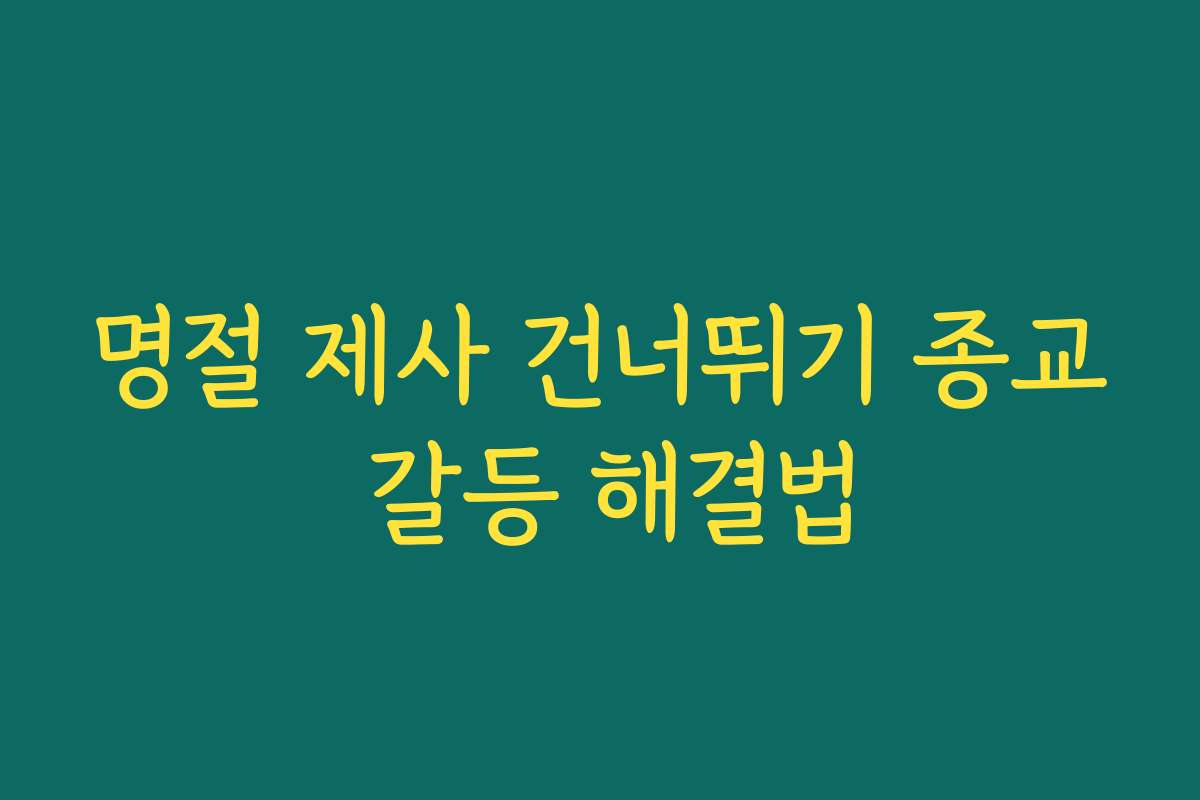 명절 제사 건너뛰기 종교 갈등 해결법 명절 제사 건너뛰기 종교 갈등 해결법
