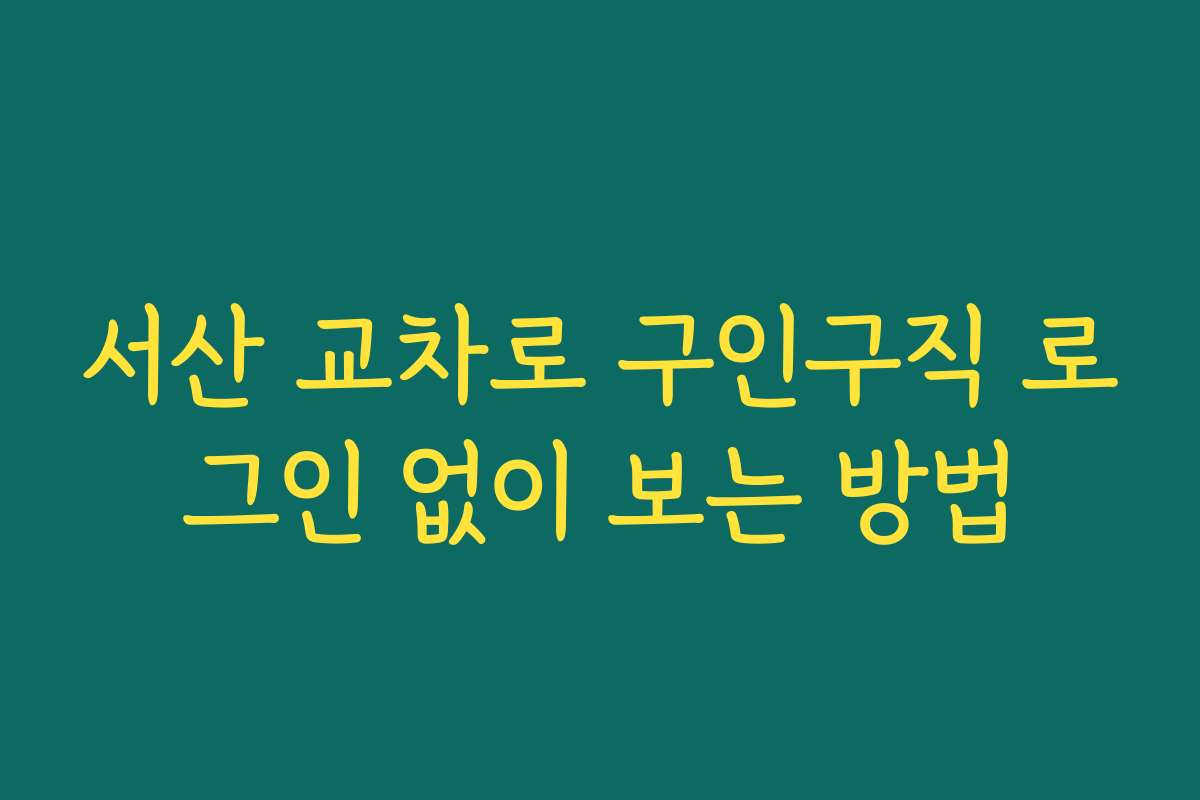 서산 교차로 구인구직 로그인 없이 보는 방법
