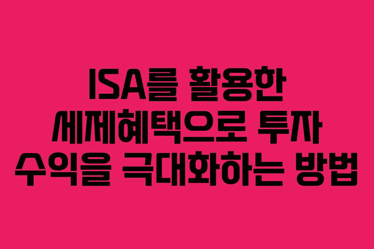 ISA를 활용한 세제혜택으로 투자 수익을 극대화하는 방법 ISA를 활용한 세제혜택으로 투자 수익을 극대화하는 방법