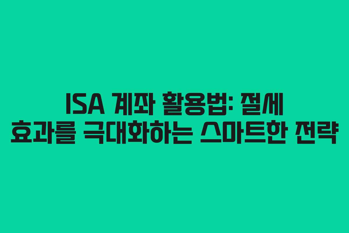 ISA 계좌 활용법: 절세 효과를 극대화하는 스마트한 전략