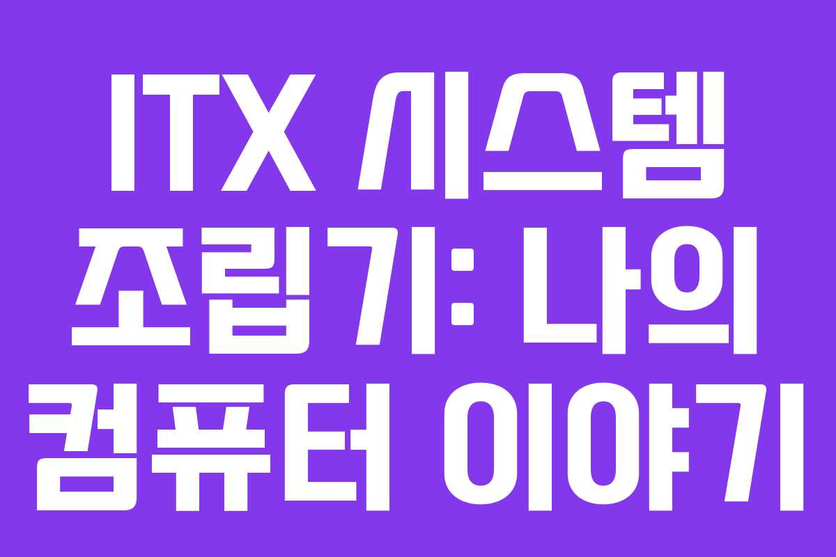 ITX 시스템 조립기: 나의 컴퓨터 이야기