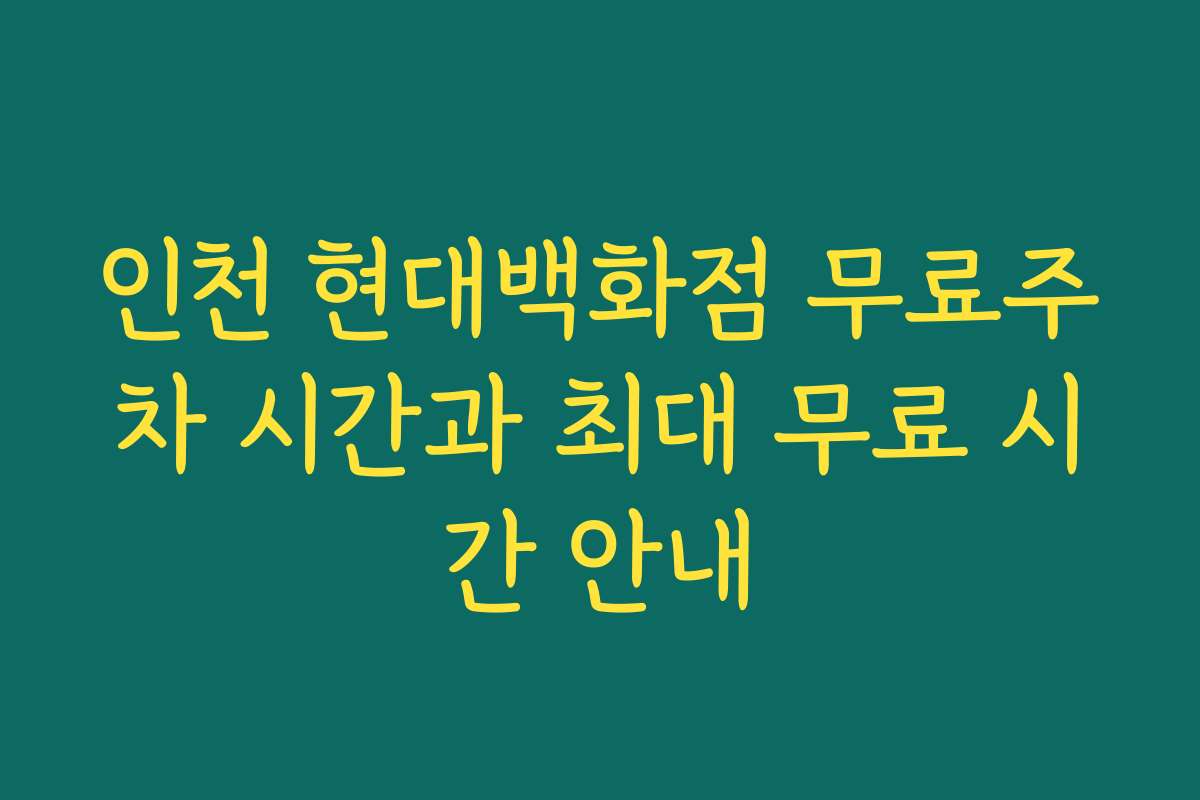 인천 현대백화점 무료주차 시간과 최대 무료 시간 안내