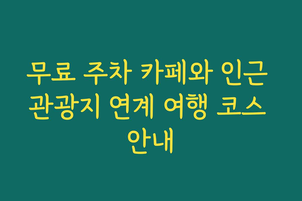 무료 주차 카페와 인근 관광지 연계 여행 코스 안내