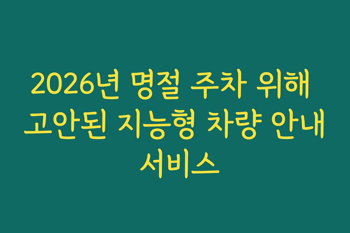 2026년 명절 주차 위해 고안된 지능형 차량 안내 서비스