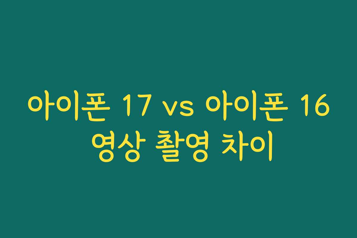 아이폰 17 vs 아이폰 16 영상 촬영 차이