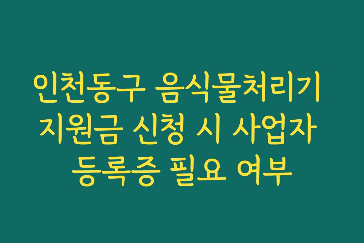 인천동구 음식물처리기 지원금 신청 시 사업자 등록증 필요 여부