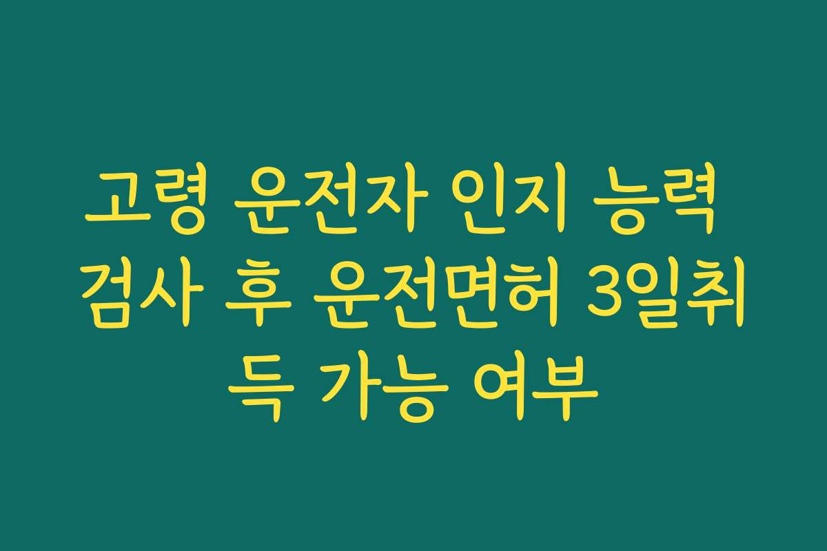 고령 운전자 인지 능력 검사 후 운전면허 3일취득 가능 여부