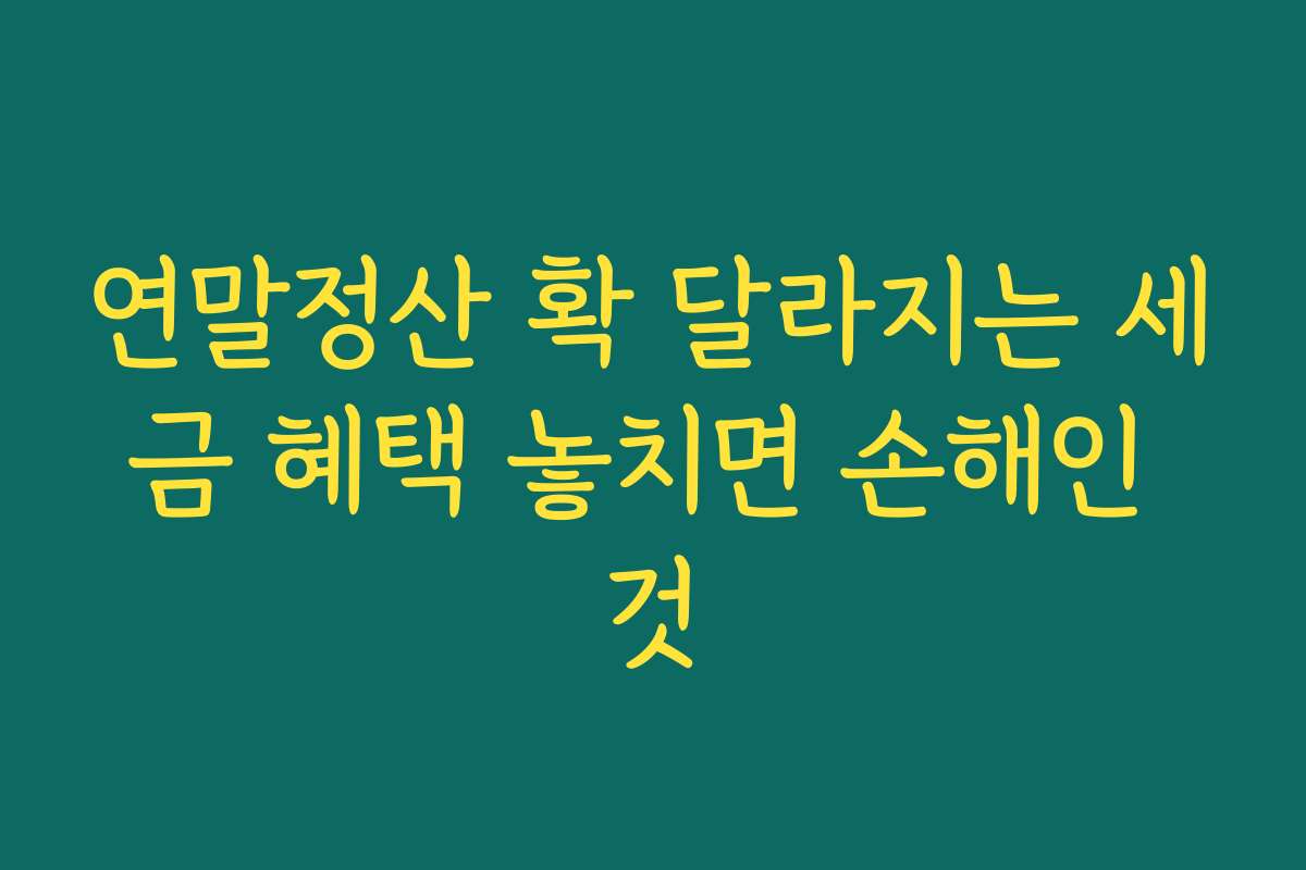 연말정산 확 달라지는 세금 혜택 놓치면 손해인 것