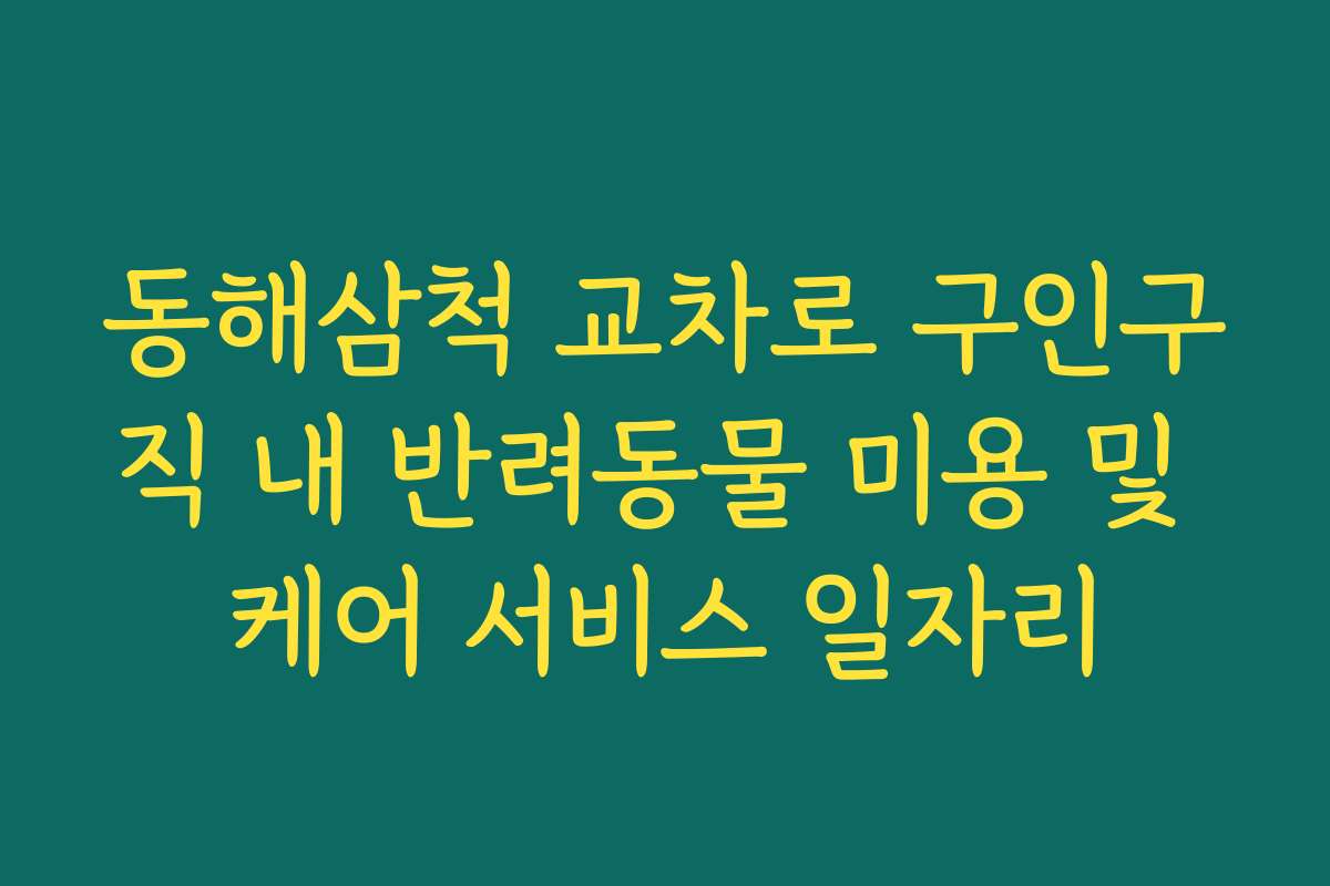 동해삼척 교차로 구인구직 내 반려동물 미용 및 케어 서비스 일자리 동해삼척 교차로 구인구직 내 반려동물 미용 및 케어 서비스 일자리