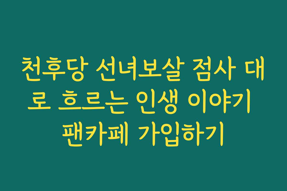 천후당 선녀보살 점사 대로 흐르는 인생 이야기 팬카페 가입하기