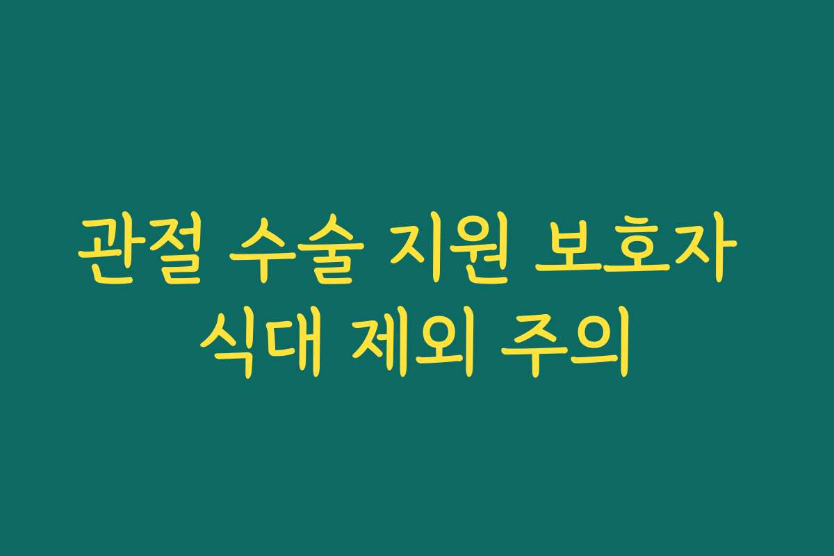 관절 수술 지원 보호자 식대 제외 주의 관절 수술 지원 보호자 식대 제외 주의