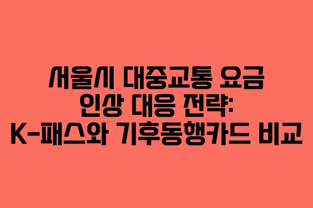 서울시 대중교통 요금 인상 대응 전략: K-패스와 기후동행카드 비교