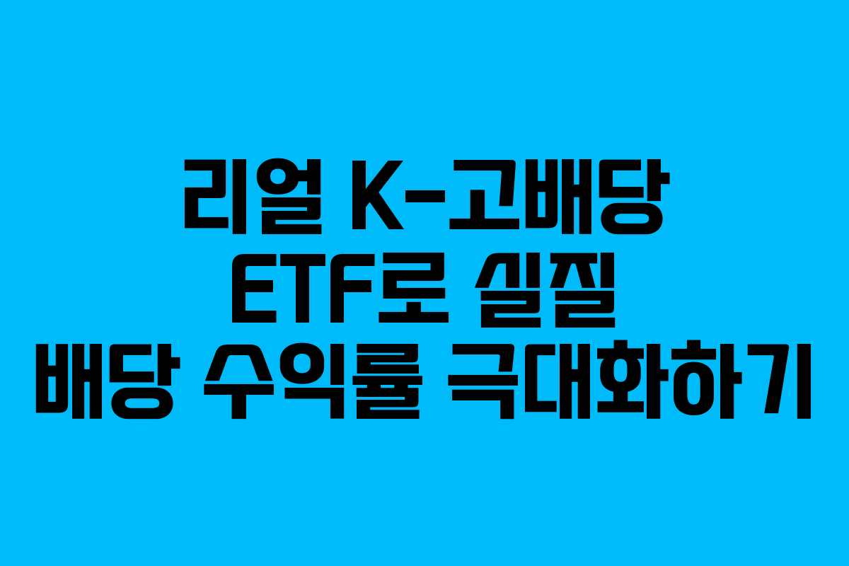 리얼 K-고배당 ETF로 실질 배당 수익률 극대화하기 리얼 K-고배당 ETF로 실질 배당 수익률 극대화하기