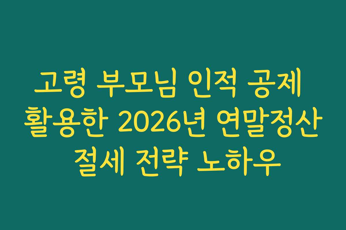고령 부모님 인적 공제 활용한 2026년 연말정산 절세 전략 노하우
