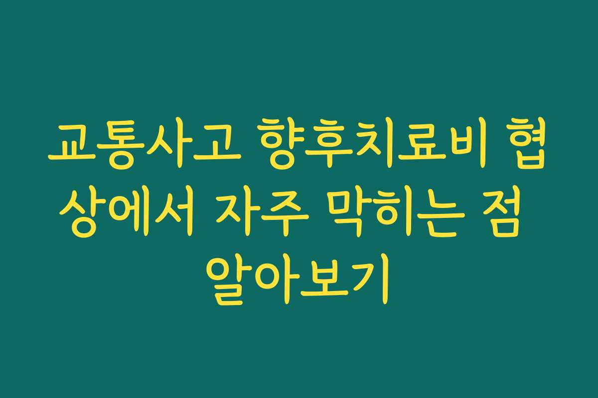 교통사고 향후치료비 협상에서 자주 막히는 점 알아보기