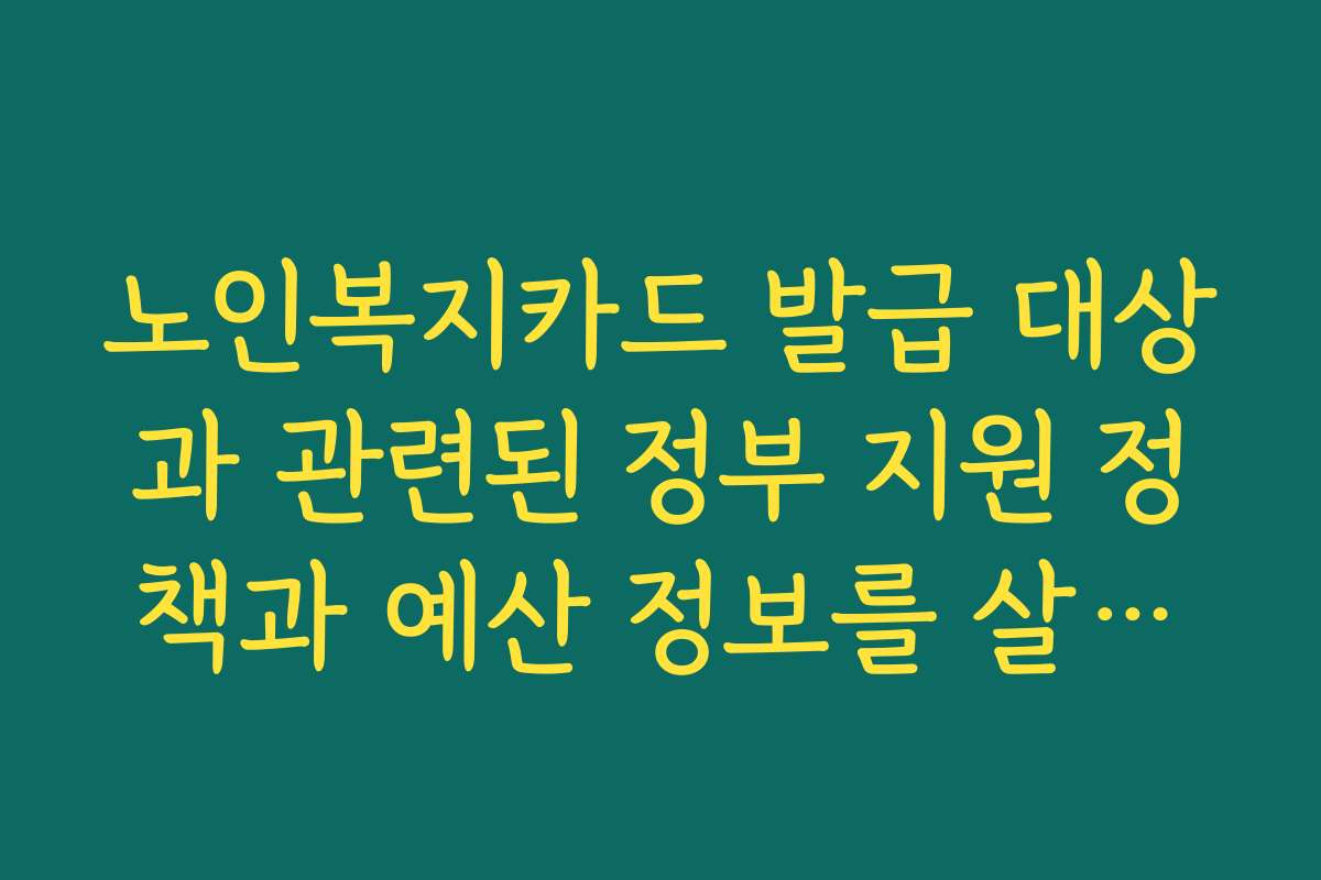 노인복지카드 발급 대상과 관련된 정부 지원 정책과 예산 정보를 살펴봅니다 노인복지카드 발급 대상과 관련된 정부 지원 정책과 예산 정보를 살펴봅니다