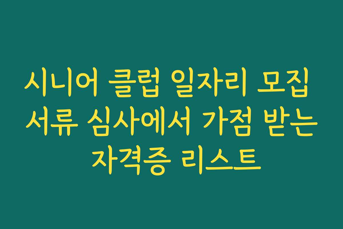 시니어 클럽 일자리 모집 서류 심사에서 가점 받는 자격증 리스트