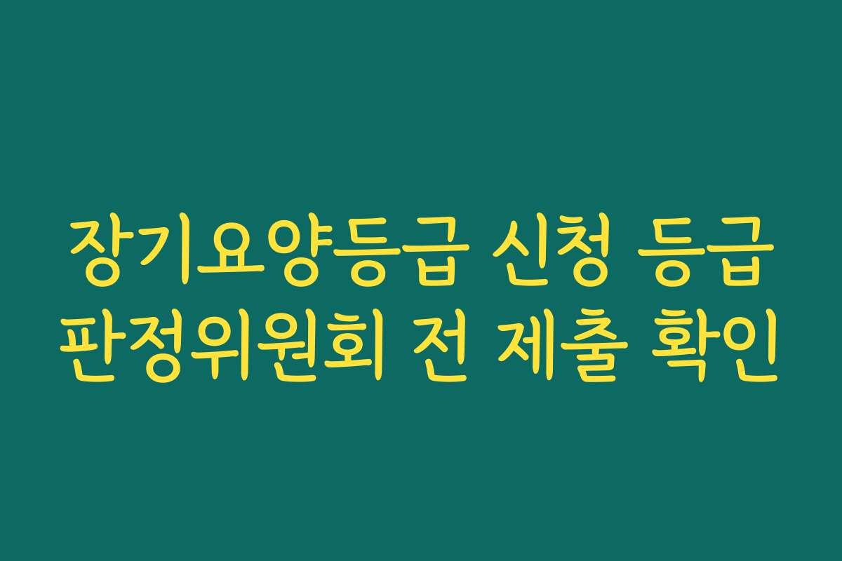 장기요양등급 신청 등급판정위원회 전 제출 확인