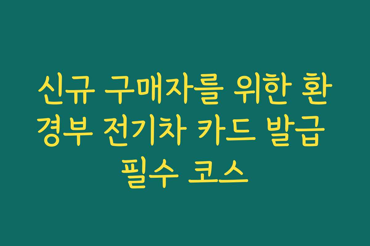 신규 구매자를 위한 환경부 전기차 카드 발급 필수 코스 신규 구매자를 위한 환경부 전기차 카드 발급 필수 코스