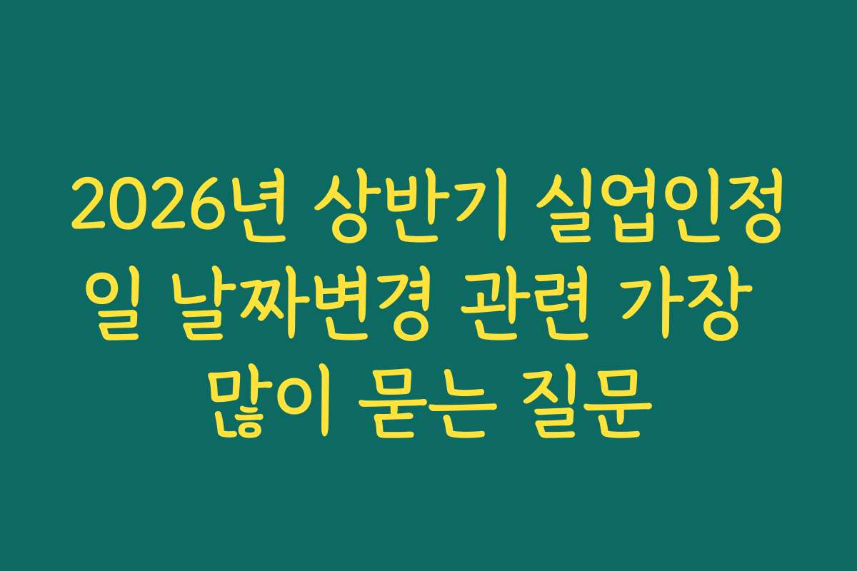 2026년 상반기 실업인정일 날짜변경 관련 가장 많이 묻는 질문 2026년 상반기 실업인정일 날짜변경 관련 가장 많이 묻는 질문