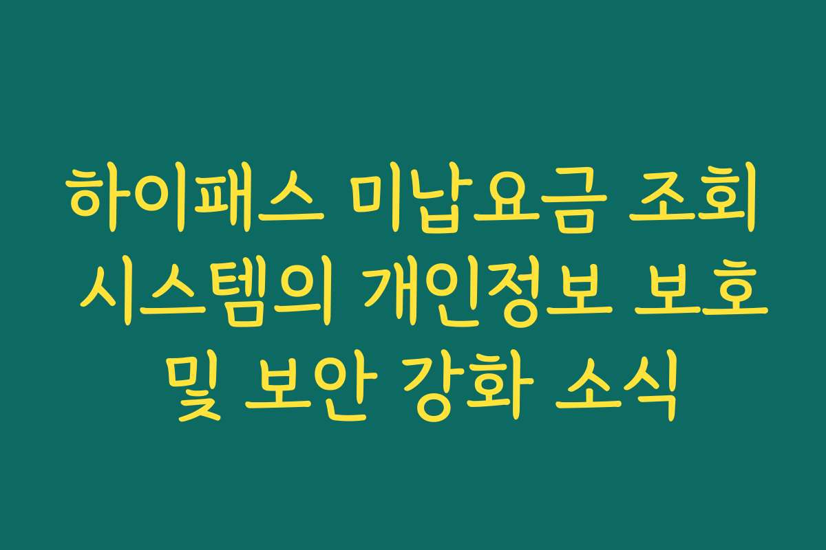 하이패스 미납요금 조회 시스템의 개인정보 보호 및 보안 강화 소식