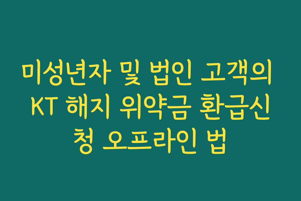 미성년자 및 법인 고객의 KT 해지 위약금 환급신청 오프라인 법