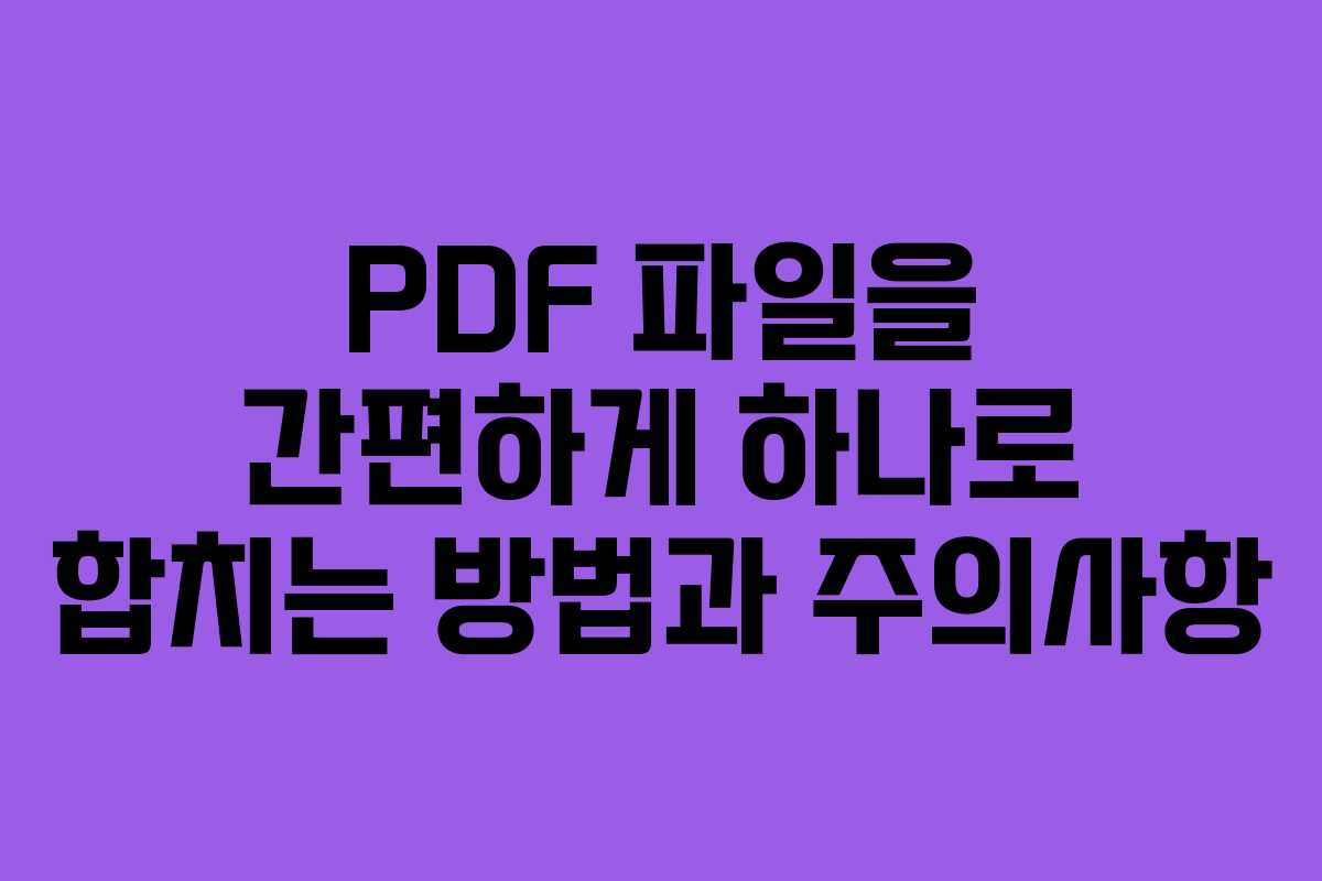 PDF 파일을 간편하게 하나로 합치는 방법과 주의사항 PDF 파일을 간편하게 하나로 합치는 방법과 주의사항