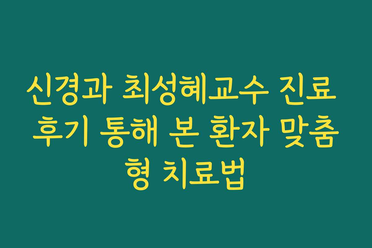 신경과 최성혜교수 진료 후기 통해 본 환자 맞춤형 치료법