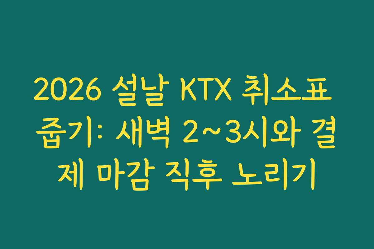 2026 설날 KTX 취소표 줍기: 새벽 2~3시와 결제 마감 직후 노리기