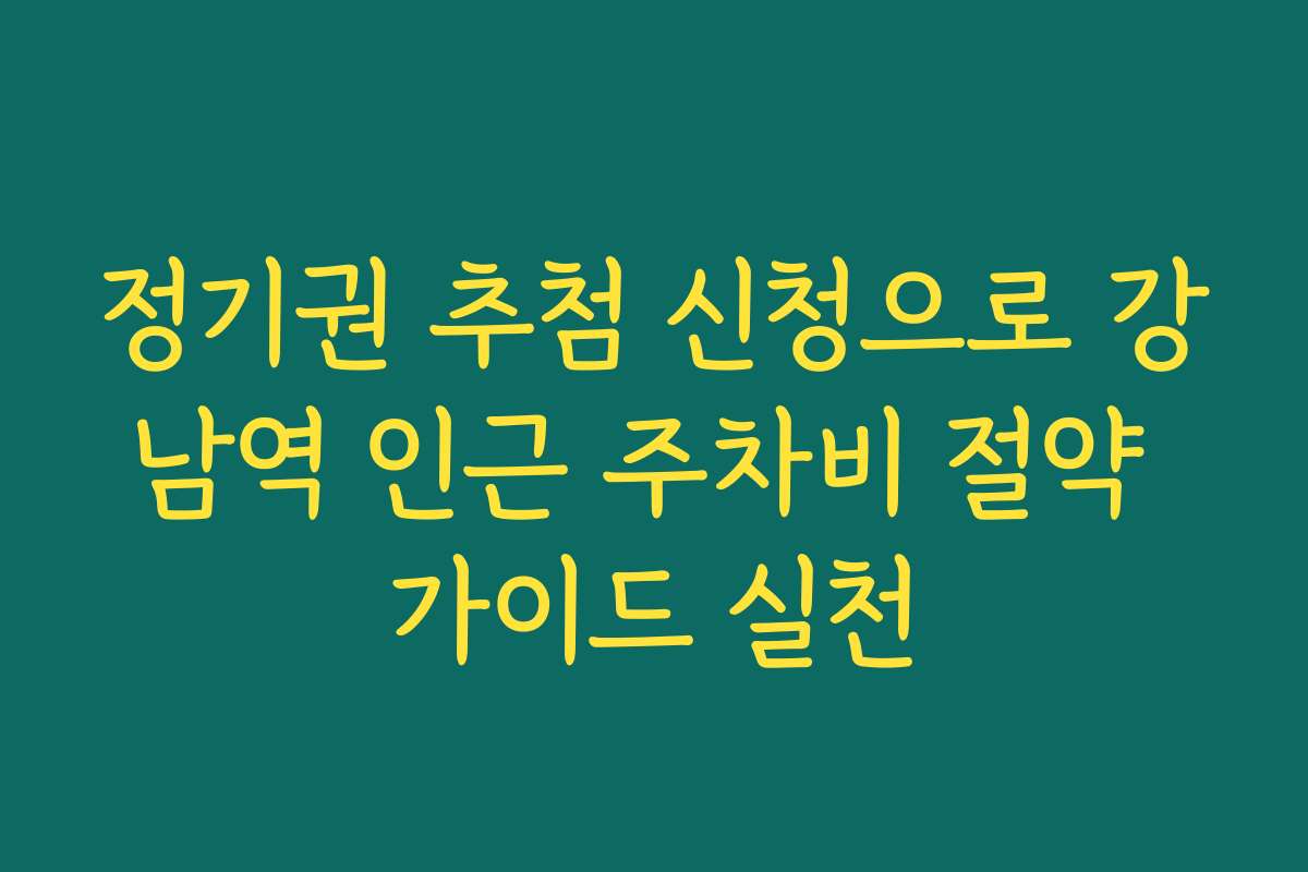 정기권 추첨 신청으로 강남역 인근 주차비 절약 가이드 실천