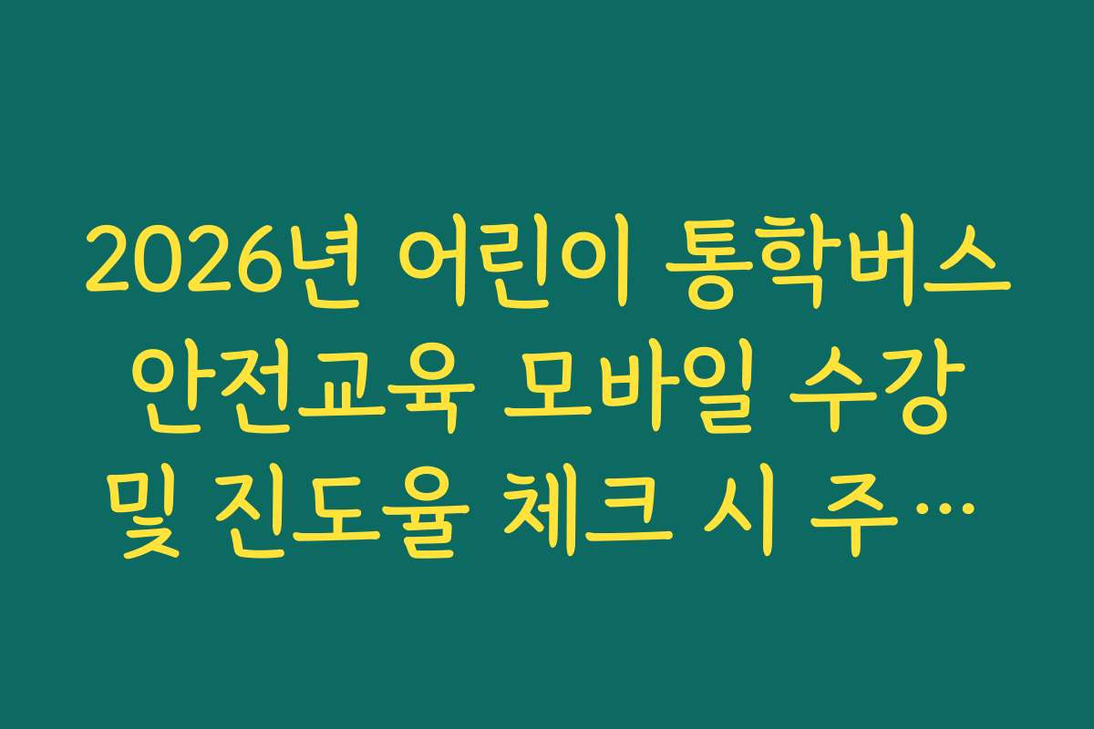 2026년 어린이 통학버스 안전교육 모바일 수강 및 진도율 체크 시 주의사항 2026년 어린이 통학버스 안전교육 모바일 수강 및 진도율 체크 시 주의사항