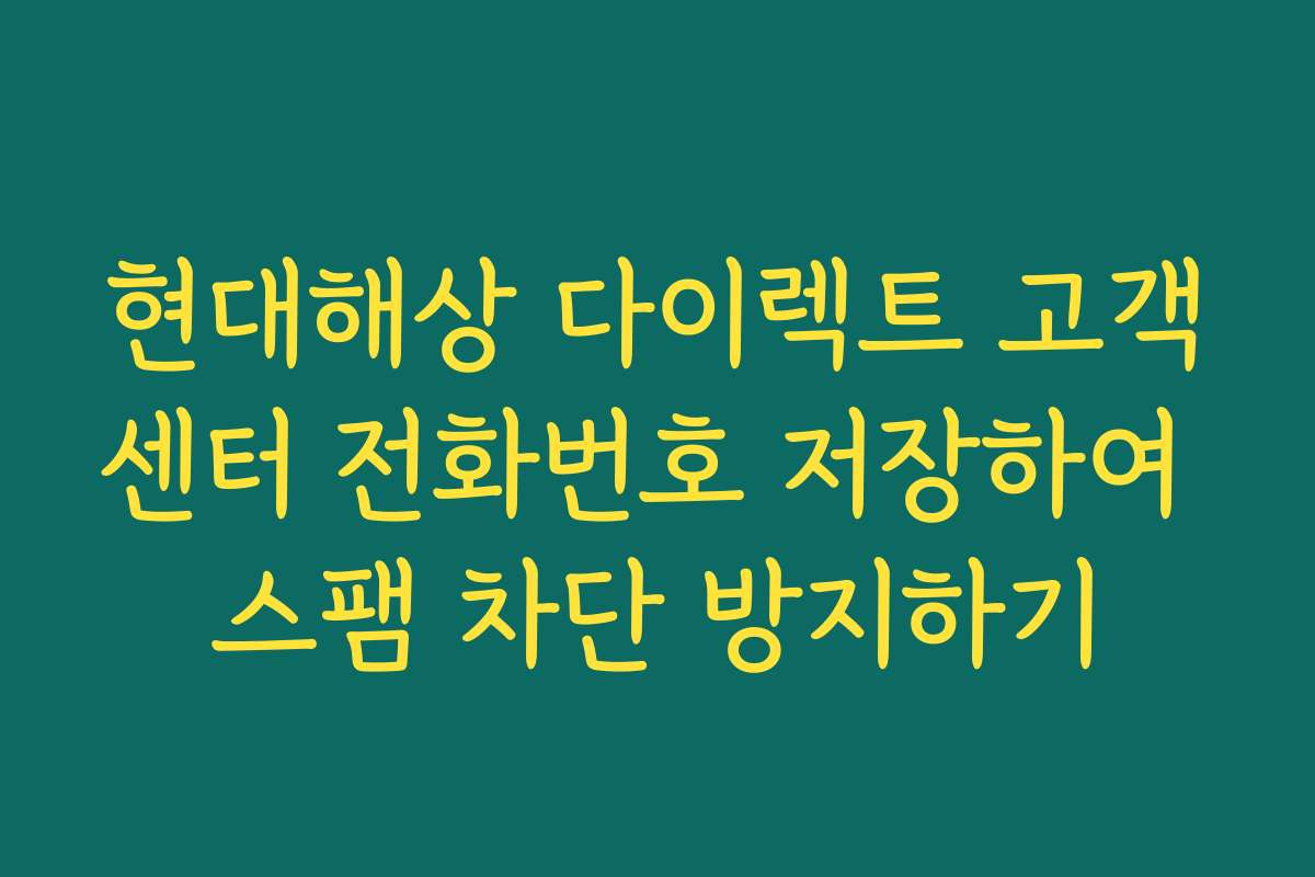 현대해상 다이렉트 고객센터 전화번호 저장하여 스팸 차단 방지하기
