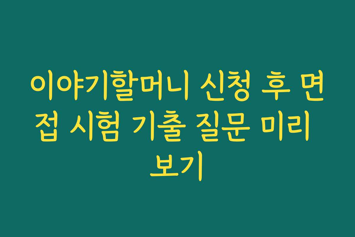 이야기할머니 신청 후 면접 시험 기출 질문 미리 보기 이야기할머니 신청 후 면접 시험 기출 질문 미리 보기