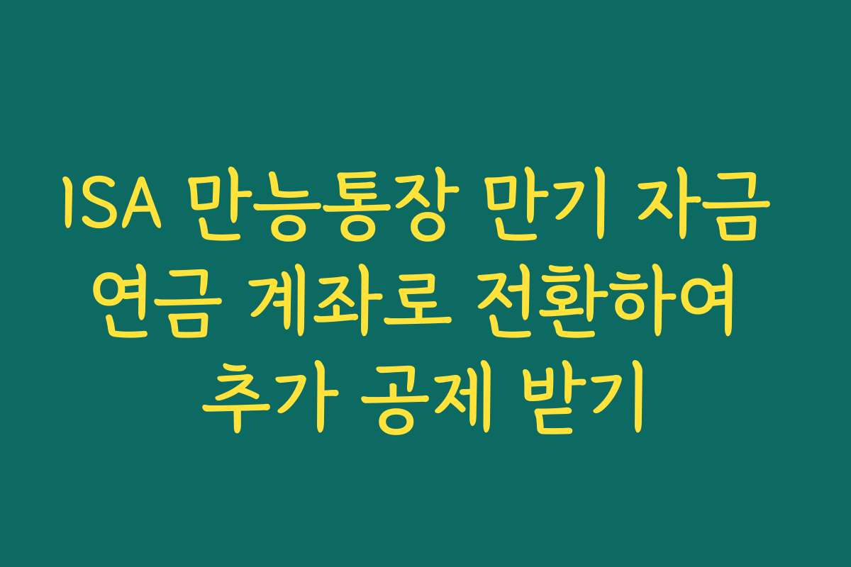 ISA 만능통장 만기 자금 연금 계좌로 전환하여 추가 공제 받기