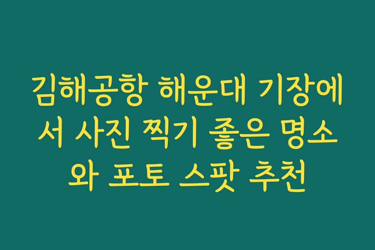 김해공항 해운대 기장에서 사진 찍기 좋은 명소와 포토 스팟 추천