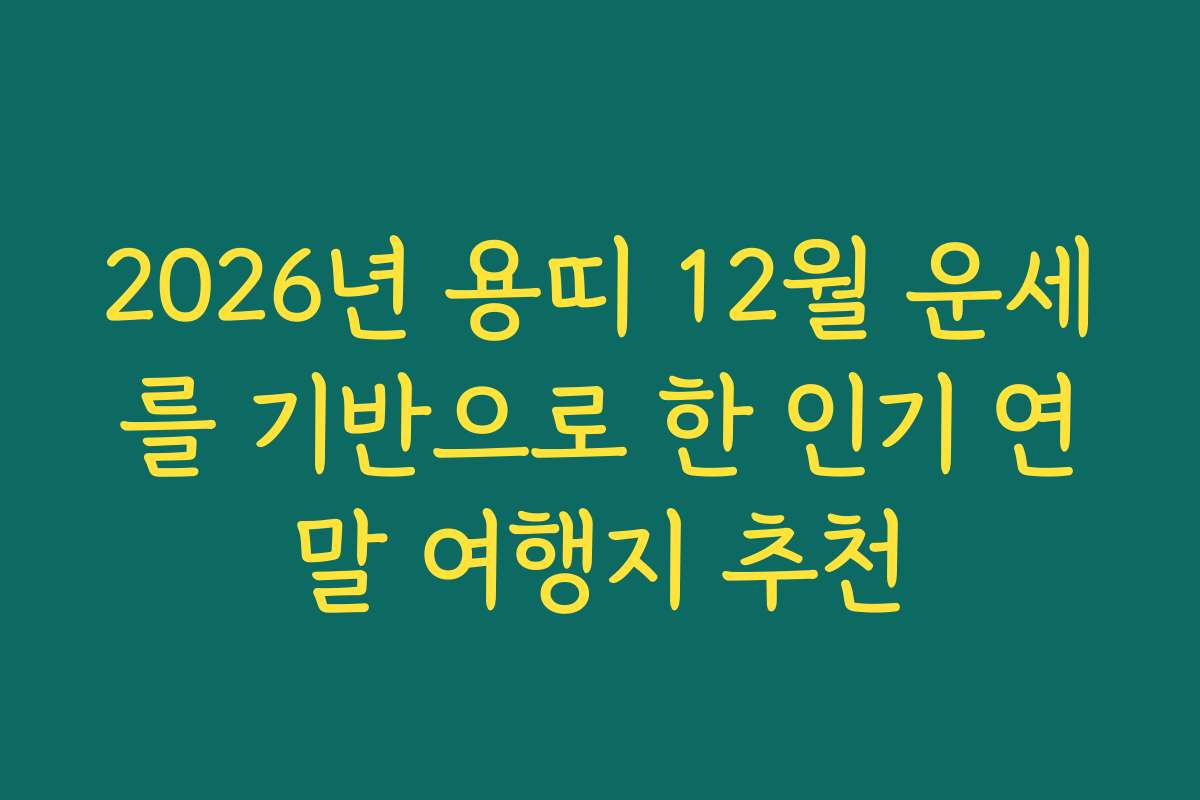 2026년 용띠 12월 운세를 기반으로 한 인기 연말 여행지 추천