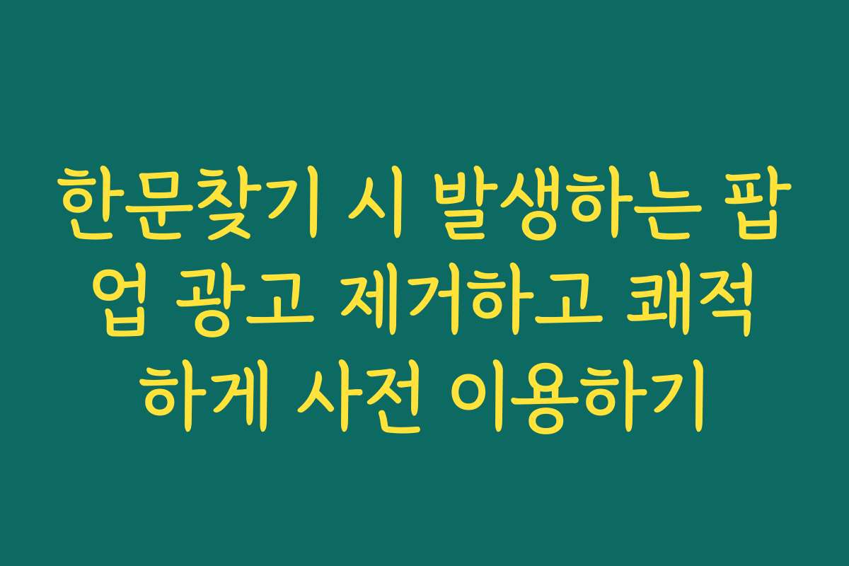 한문찾기 시 발생하는 팝업 광고 제거하고 쾌적하게 사전 이용하기