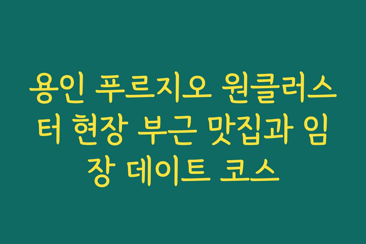 용인 푸르지오 원클러스터 현장 부근 맛집과 임장 데이트 코스