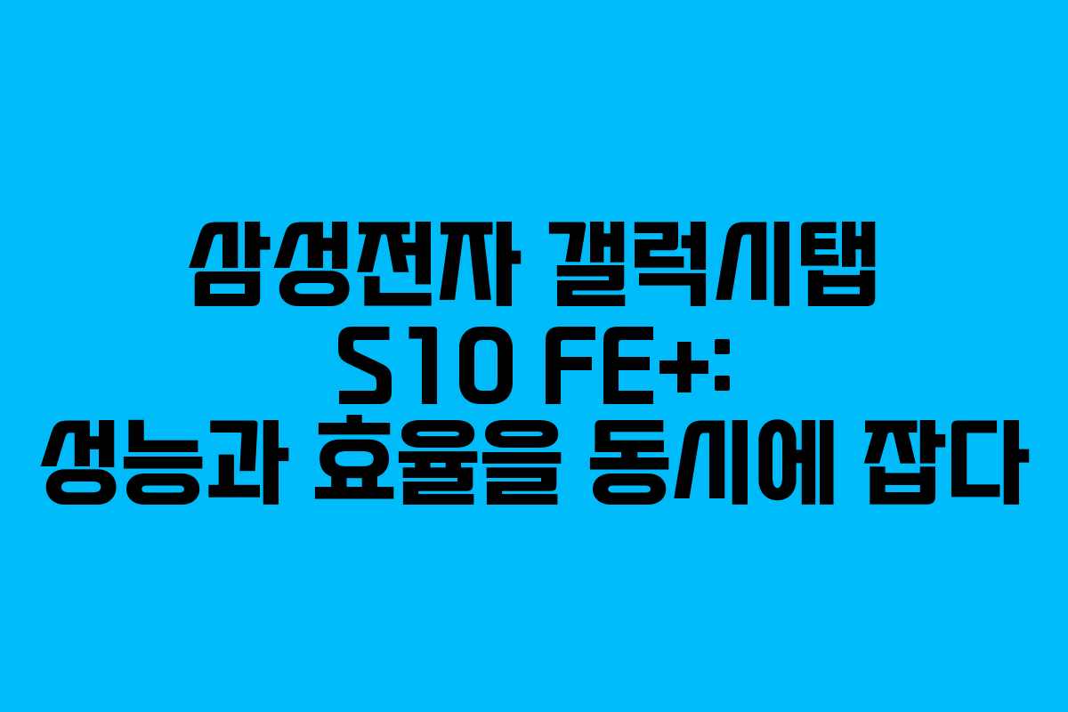 삼성전자 갤럭시탭 S10 FE+: 성능과 효율을 동시에 잡다
