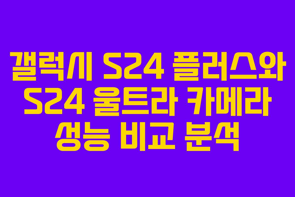 갤럭시 S24 플러스와 S24 울트라 카메라 성능 비교 분석