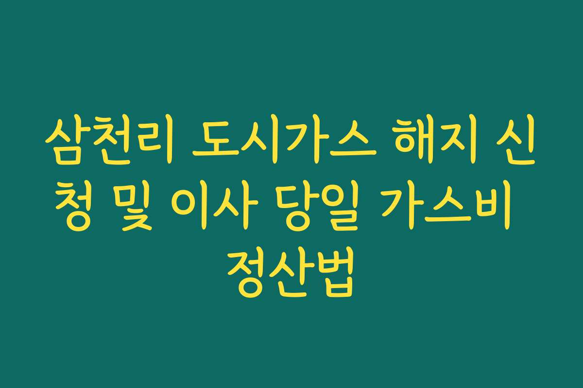 삼천리 도시가스 해지 신청 및 이사 당일 가스비 정산법 삼천리 도시가스 해지 신청 및 이사 당일 가스비 정산법