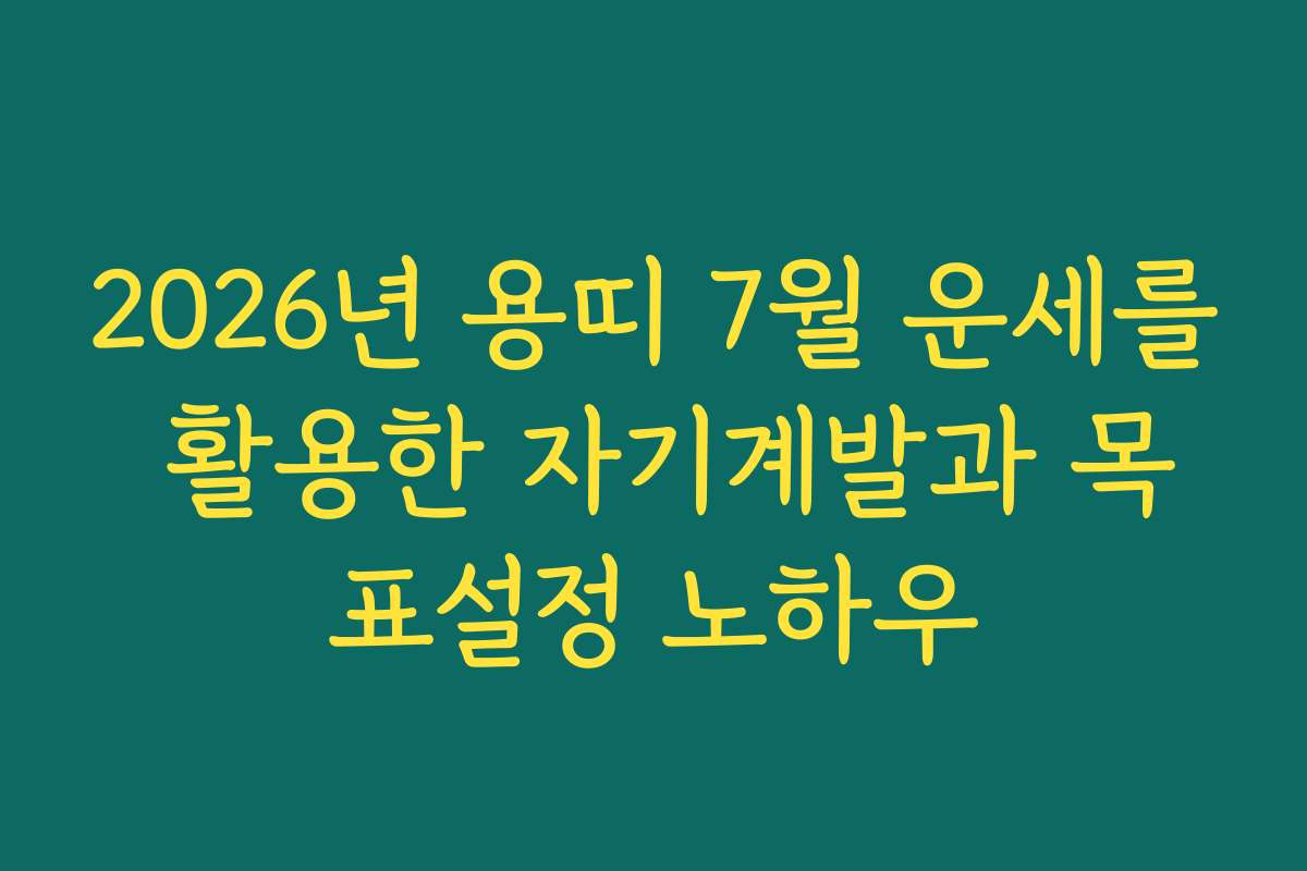 2026년 용띠 7월 운세를 활용한 자기계발과 목표설정 노하우