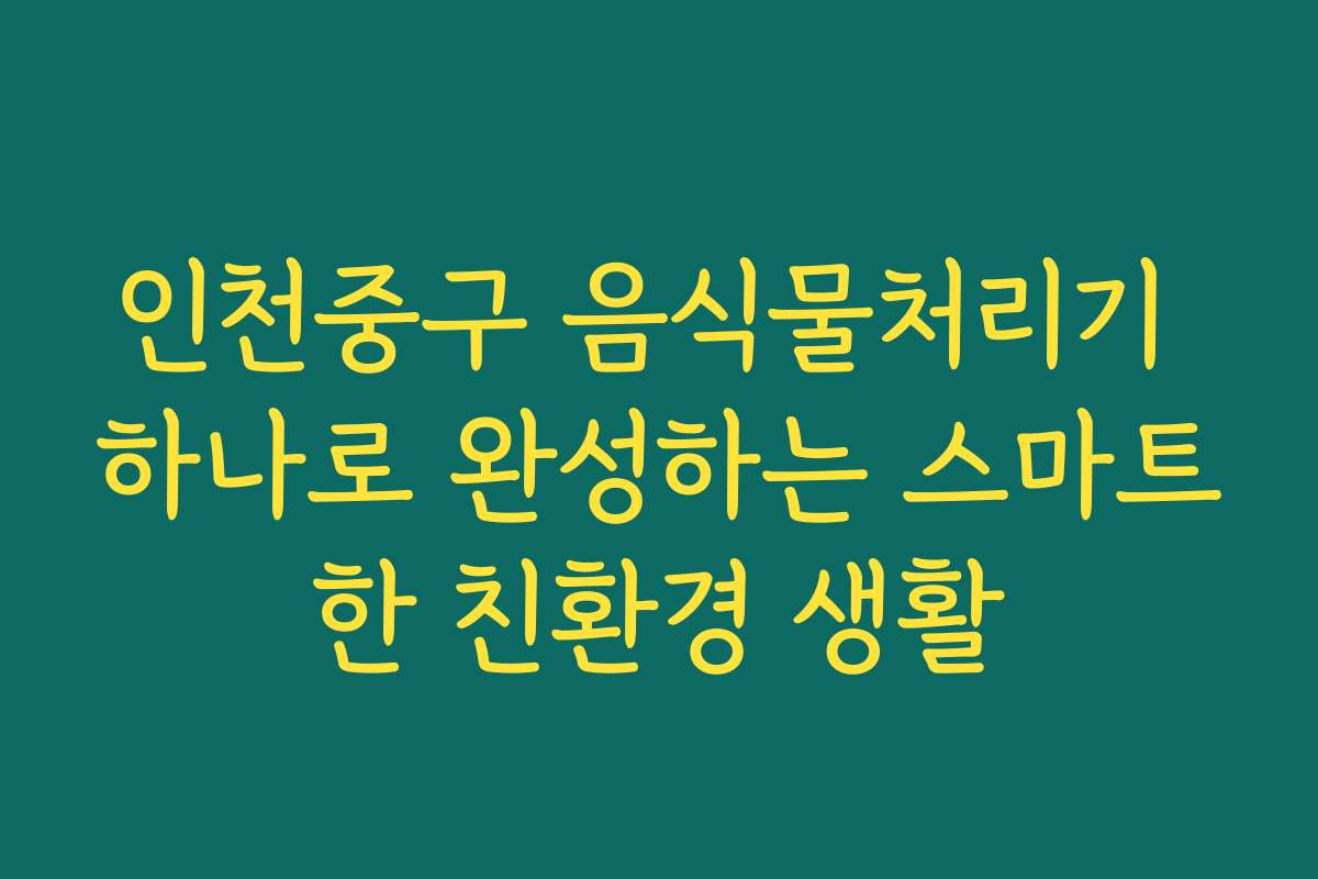 인천중구 음식물처리기 하나로 완성하는 스마트한 친환경 생활