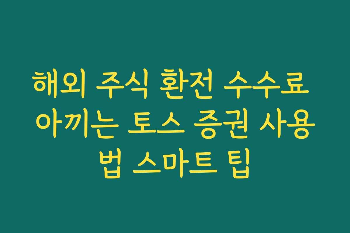 해외 주식 환전 수수료 아끼는 토스 증권 사용법 스마트 팁